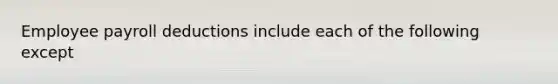 Employee payroll deductions include each of the following except