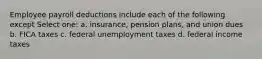 Employee payroll deductions include each of the following except Select one: a. insurance, pension plans, and union dues b. FICA taxes c. federal unemployment taxes d. federal income taxes