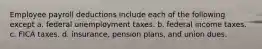 Employee payroll deductions include each of the following except a. federal unemployment taxes. b. federal income taxes. c. FICA taxes. d. insurance, pension plans, and union dues.