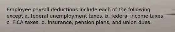 Employee payroll deductions include each of the following except a. federal unemployment taxes. b. federal income taxes. c. FICA taxes. d. insurance, pension plans, and union dues.