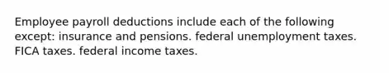 Employee payroll deductions include each of the following except: insurance and pensions. federal unemployment taxes. FICA taxes. federal income taxes.