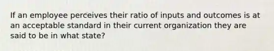 If an employee perceives their ratio of inputs and outcomes is at an acceptable standard in their current organization they are said to be in what state?