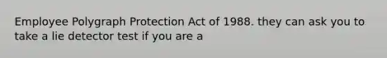 Employee Polygraph Protection Act of 1988. they can ask you to take a lie detector test if you are a