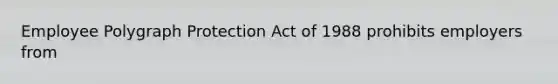 Employee Polygraph Protection Act of 1988 prohibits employers from