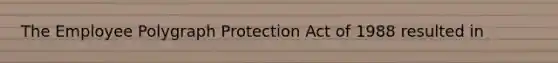 The Employee Polygraph Protection Act of 1988 resulted in