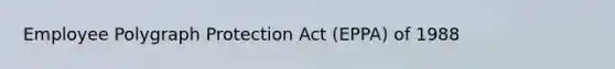 Employee Polygraph Protection Act (EPPA) of 1988