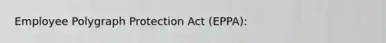 Employee Polygraph Protection Act (EPPA):