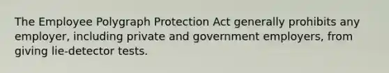The Employee Polygraph Protection Act generally prohibits any employer, including private and government employers, from giving lie-detector tests.