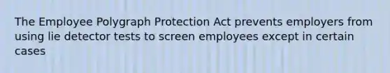 The Employee Polygraph Protection Act prevents employers from using lie detector tests to screen employees except in certain cases