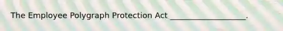 The Employee Polygraph Protection Act ___________________.