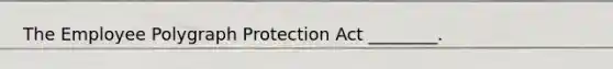 The Employee Polygraph Protection Act ________.