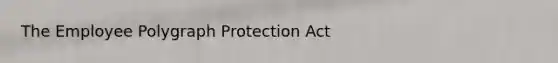 The Employee Polygraph Protection Act