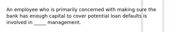 An employee who is primarily concerned with making sure the bank has enough capital to cover potential loan defaults is involved in _____ management.