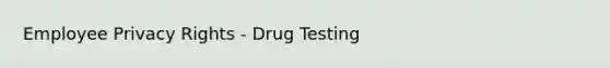 Employee Privacy Rights - Drug Testing