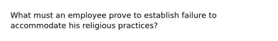 What must an employee prove to establish failure to accommodate his religious practices?