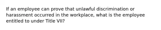 If an employee can prove that unlawful discrimination or harassment occurred in the workplace, what is the employee entitled to under Title VII?