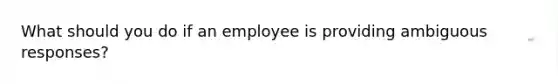 What should you do if an employee is providing ambiguous responses?