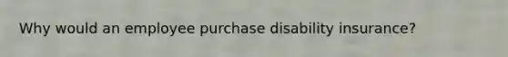 Why would an employee purchase disability insurance?