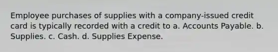 Employee purchases of supplies with a company-issued credit card is typically recorded with a credit to a. Accounts Payable. b. Supplies. c. Cash. d. Supplies Expense.