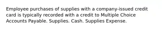 Employee purchases of supplies with a company-issued credit card is typically recorded with a credit to Multiple Choice Accounts Payable. Supplies. Cash. Supplies Expense.