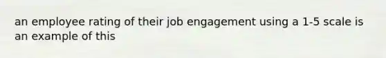 an employee rating of their job engagement using a 1-5 scale is an example of this