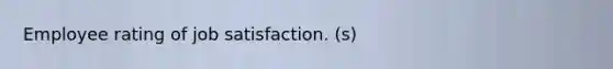 Employee rating of job satisfaction. (s)