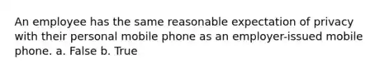 An employee has the same reasonable expectation of privacy with their personal mobile phone as an employer-issued mobile phone. a. False b. True