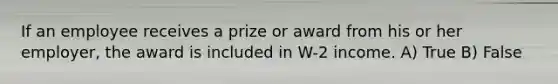 If an employee receives a prize or award from his or her employer, the award is included in W-2 income. A) True B) False