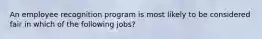 An employee recognition program is most likely to be considered fair in which of the following jobs?