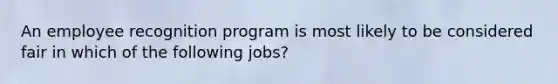 An employee recognition program is most likely to be considered fair in which of the following jobs?