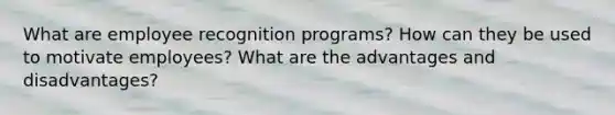 What are employee recognition programs? How can they be used to motivate employees? What are the advantages and disadvantages?
