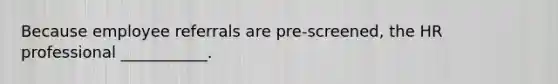 Because employee referrals are​ pre-screened, the HR professional​ ___________.