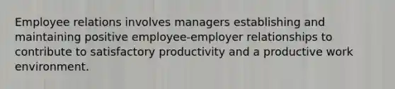 Employee relations involves managers establishing and maintaining positive employee-employer relationships to contribute to satisfactory productivity and a productive work environment.