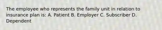 The employee who represents the family unit in relation to insurance plan is: A. Patient B. Employer C. Subscriber D. Dependent