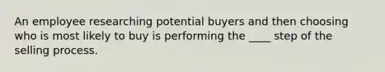 An employee researching potential buyers and then choosing who is most likely to buy is performing the ____ step of the selling process.