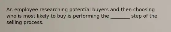 An employee researching potential buyers and then choosing who is most likely to buy is performing the ________ step of the selling process.