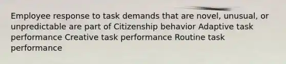 Employee response to task demands that are novel, unusual, or unpredictable are part of Citizenship behavior Adaptive task performance Creative task performance Routine task performance