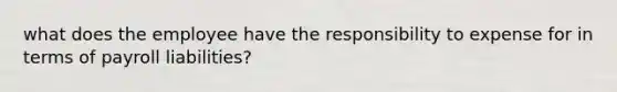 what does the employee have the responsibility to expense for in terms of <a href='https://www.questionai.com/knowledge/kVYc1hWP9n-payroll-liabilities' class='anchor-knowledge'>payroll liabilities</a>?