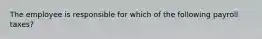 The employee is responsible for which of the following payroll taxes?