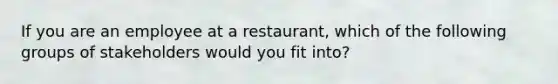 If you are an employee at a restaurant, which of the following groups of stakeholders would you fit into?