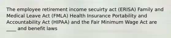 The employee retirement income secuirty act (ERISA) Family and Medical Leave Act (FMLA) Health Insurance Portability and Accountability Act (HIPAA) and the Fair Minimum Wage Act are ____ and benefit laws