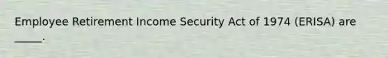 Employee Retirement Income Security Act of 1974 (ERISA) are _____.