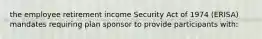 the employee retirement income Security Act of 1974 (ERISA) mandates requiring plan sponsor to provide participants with: