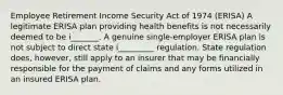 Employee Retirement Income Security Act of 1974 (ERISA) A legitimate ERISA plan providing health benefits is not necessarily deemed to be i_______. A genuine single-employer ERISA plan is not subject to direct state i_________ regulation. State regulation does, however, still apply to an insurer that may be financially responsible for the payment of claims and any forms utilized in an insured ERISA plan.