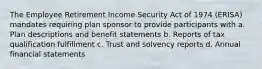 The Employee Retirement Income Security Act of 1974 (ERISA) mandates requiring plan sponsor to provide participants with a. Plan descriptions and benefit statements b. Reports of tax qualification fulfillment c. Trust and solvency reports d. Annual financial statements