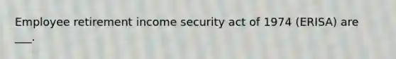 Employee retirement income security act of 1974 (ERISA) are ___.