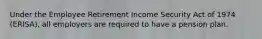 Under the Employee Retirement Income Security Act of 1974 (ERISA), all employers are required to have a pension plan.