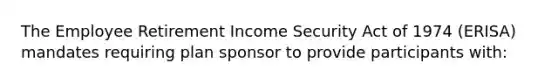 The Employee Retirement Income Security Act of 1974 (ERISA) mandates requiring plan sponsor to provide participants with: