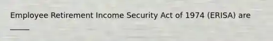 Employee Retirement Income Security Act of 1974 (ERISA) are _____