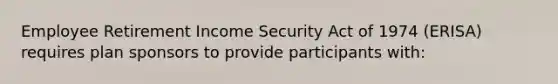 Employee Retirement Income Security Act of 1974 (ERISA) requires plan sponsors to provide participants with: